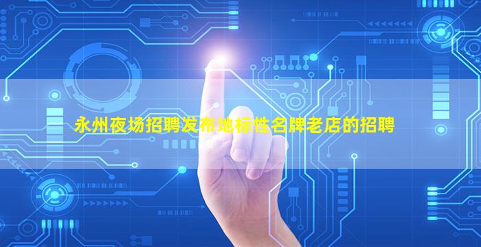 永州夜场招聘发布地标性名牌老店的招聘